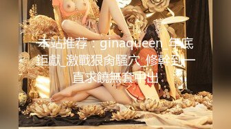 本站推荐：ginaqueen_年底鉅獻_激戰狠肏騷穴_修幹到一直求饒無套中出