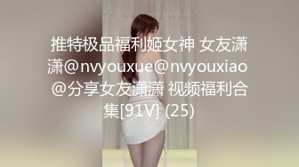 推特极品福利姬女神 女友潇潇@nvyouxue@nvyouxiao @分享女友潇潇 视频福利合集[91V] (25)