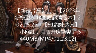 【新速片遞】⭐⭐⭐【2023年新模型，4K画质超清版本】2021.5.26，【91约妹达人】，小网红，酒店开房操爽了[5440MB/MP4/01:23:12]