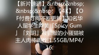 【新片速遞】&nbsp;&nbsp;&nbsp;&nbsp;✨【4K】【OF付费订阅不断更新】知名华人留学生网黄「Spicy Gum」「刘玥」被驯服的小骚猫被主人肉棒调教[1.55GB/MP4/16: