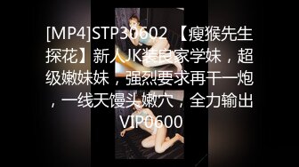 [MP4]STP30602 【瘦猴先生探花】新人JK装良家学妹，超级嫩妹妹，强烈要求再干一炮，一线天馒头嫩穴，全力输出 VIP0600