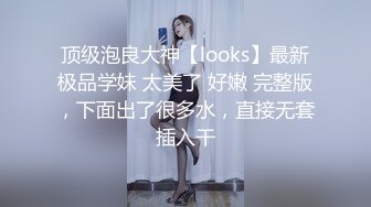 顶级泡良大神【looks】最新极品学妹 太美了 好嫩 完整版，下面出了很多水，直接无套插入干