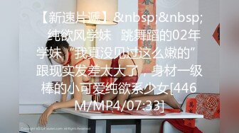 【新速片遞】&nbsp;&nbsp;✅纯欲风学妹✅跳舞蹈的02年学妹“我真没见过这么嫩的”跟现实发差太大了，身材一级棒的小可爱纯欲系少女[446M/MP4/07:33]