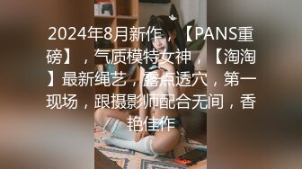 2024年8月新作，【PANS重磅】，气质模特女神，【淘淘】最新绳艺，露点透穴，第一现场，跟摄影师配合无间，香艳佳作