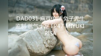 DAD031 麻豆传媒 兔子先生监制 爸气十足 EP47 MIYUKI RISA