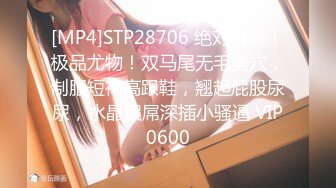 [MP4]STP28706 绝对精彩！极品尤物！双马尾无毛美穴，制服短裙高跟鞋，翘起屁股尿尿，水晶假屌深插小骚逼 VIP0600