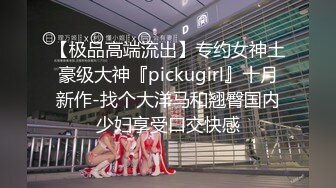 【极品高端流出】专约女神土豪级大神『pickugirl』十月新作-找个大洋马和翘臀国内少妇享受口交快感