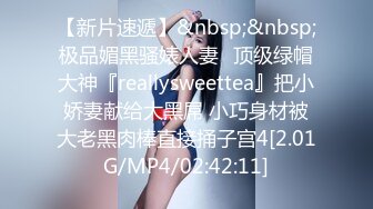 【新片速遞】&nbsp;&nbsp;极品媚黑骚婊人妻✅顶级绿帽大神『reallysweettea』把小娇妻献给大黑屌 小巧身材被大老黑肉棒直接捅子宫4[2.01G/MP4/02:42:11]