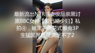 最新流出NTR骚妻极品崇黑讨黑BBC女神【爱已婚少妇】私拍④，被黑驴屌花式爆肏3P生猛国屌已经满足不了2