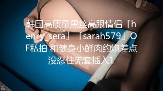 韩国高质量黑丝高跟情侣「henry_sera」「sarah579」OF私拍 和健身小鲜肉约炮差点没忍住无套插入1