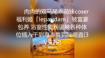 ❤️肉肉的双马尾乖萌妹coser福利姬「lepaudam」被富豪包养 浴室性爱粉逼被各种体位插入干到高潮爽到腿绷直(3V 32P)