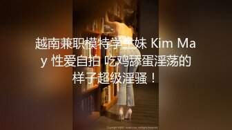 越南兼职模特学生妹 Kim May 性爱自拍 吃鸡舔蛋淫荡的样子超级淫骚！