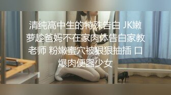 清纯高中生的特殊告白 JK嫩萝趁爸妈不在家肉体告白家教老师 粉嫩蜜穴被狠狠抽插 口爆肉便器少女