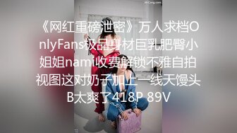 《网红重磅泄密》万人求档OnlyFans极品身材巨乳肥臀小姐姐nami收费解锁不雅自拍视图这对奶子加上一线天馒头B太爽了418P 89V