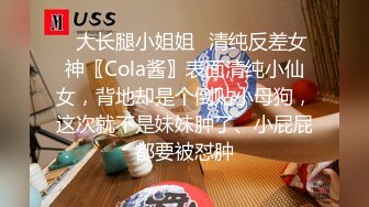 ✿大长腿小姐姐✿清纯反差女神〖Cola酱〗表面清纯小仙女，背地却是个倒贴小母狗，这次就不是妹妹肿了、小屁屁都要被怼肿