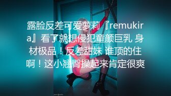 露脸反差可爱萝莉『remukira』看了就想侵犯童颜巨乳 身材极品！反差甜妹 谁顶的住啊！这小翘臀操起来肯定很爽