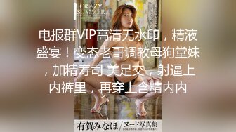 电报群VIP高清无水印，精液盛宴！变态老哥调教母狗堂妹，加精寿司 美足交，射逼上内裤里，再穿上含精内内