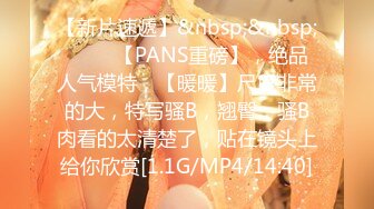 【新片速遞】&nbsp;&nbsp; ♈♈♈【PANS重磅】，绝品人气模特，【暖暖】尺度非常的大，特写骚B，翘臀，骚B肉看的太清楚了，贴在镜头上给你欣赏[1.1G/MP4/14:40]