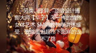 ❤️另类、怪异、顶级设计摄影大师【卒子】不一样的情色女体艺术 SM调教教学讲述感受，塞跳蛋逛超市下面麻的走不了路