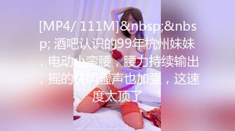 [MP4/ 111M]&nbsp;&nbsp; 酒吧认识的99年杭州妹妹，电动小蛮腰，腰力持续输出，摇的快叫骚声也加强，这速度太顶了