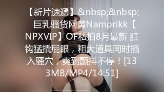 【新片速遞】&nbsp;&nbsp;⭐巨乳骚货网黄Namprikk【NPXVIP】OF私拍8月最新 肛钩猛撬屁眼，粗大道具同时插入骚穴，爽到颤抖不停！[133MB/MP4/14:51]