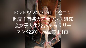 FC2PPV 2427291 ［合コン乱交］有名大アナウンス研究会女子大生2名×チャラリーマン3名①［高画質］ [有]