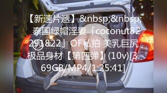 【新速片遞】&nbsp;&nbsp;✨泰国绿帽淫妻「coconut82291822」OF私拍 美乳巨尻极品身材【第四弹】(10v)[3.69GB/MP4/1:25:41]