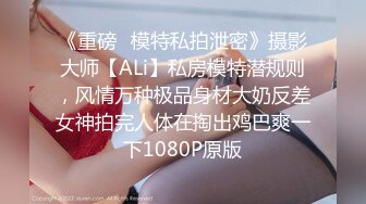 《重磅✅模特私拍泄密》摄影大师【ALi】私房模特潜规则，风情万种极品身材大奶反差女神拍完人体在掏出鸡巴爽一下1080P原版