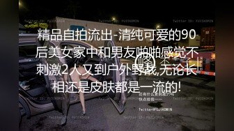 精品自拍流出-清纯可爱的90后美女家中和男友啪啪感觉不刺激2人又到户外野战,无论长相还是皮肤都是一流的!