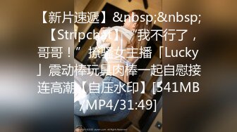 【新片速遞】&nbsp;&nbsp;✨【Stripchat】“我不行了，哥哥！”撩骚女主播「Lucky」震动棒玩具肉棒一起自慰接连高潮【自压水印】[541MB/MP4/31:49]